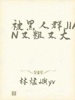 被黑人群JIAN又粗又大