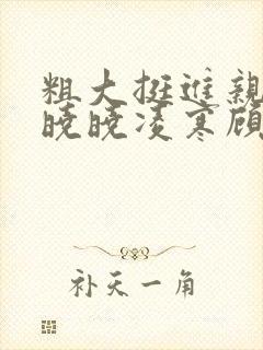 粗大挺进亲女h晓晓凌寒顾晓晓