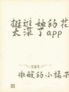 挺进她的花苞啊太深了app
