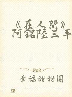 《在人间》采薇阿铭陆三平小说