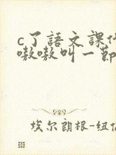 c了语文课代表嗷嗷叫一节课文