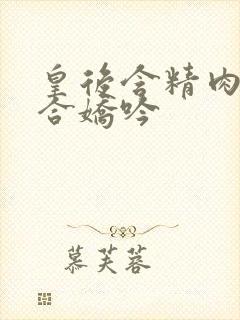 皇后含精肉臀迎合娇吟