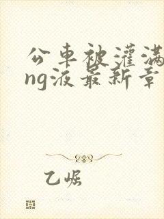 公车被灌满jing液最新章节