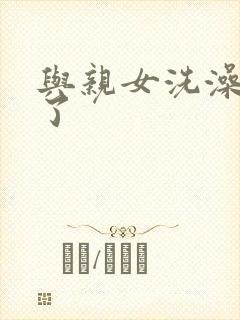 与亲女洗澡时伦了