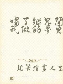 喝了继兄开的药我做的梦更精彩了