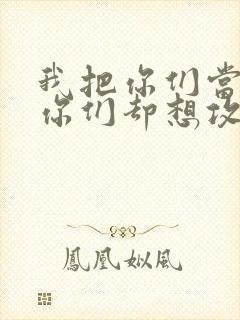 我把你们当敌人你们却想攻略我