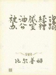 被油腻经理抱进办公室糟蹋h