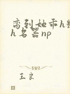 脔到她乖h粗话h名器np