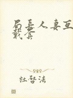 局长人妻互换不戴套