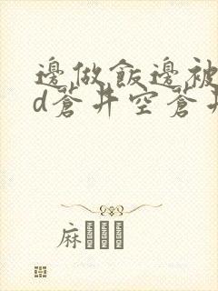 边做饭边被躁bd苍井空苍井空