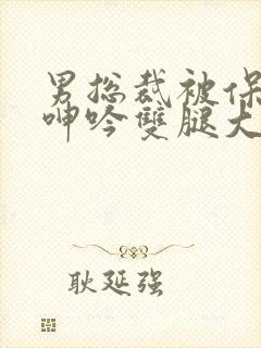 男总裁被保镖c呻吟双腿大张bl