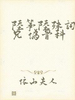 陆筝陆殊词 养兄 伪骨科