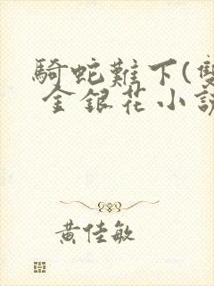 骑蛇难下(双) 金银花小说免费阅读