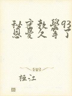 秘密教学93话恩爱久等了免费阅读