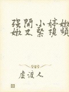 强开小婷嫩苞又嫩又紧视频