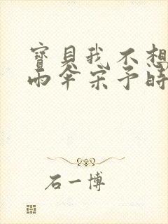 宝贝我不想带小雨伞宋予时