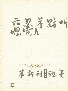 乖忍着点叫出来嗯啊h