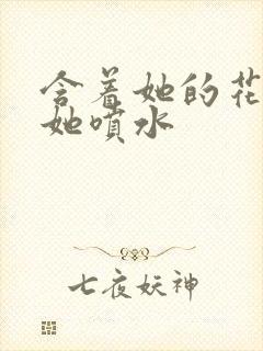 含着她的花蒂让她喷水