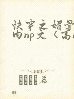快穿之媚骨h啪肉np文〈高h〉