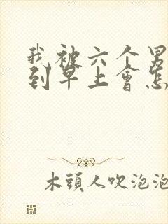 我被六个男人躁到早上会怎么样