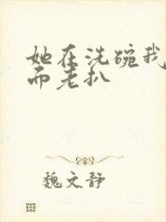 她在洗碗我在后面老扒