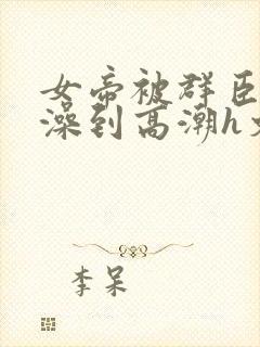 女帝被群臣伦流澡到高潮h文