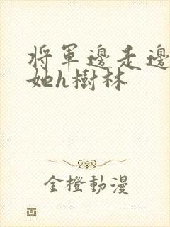 将军边走边挺进她h树林