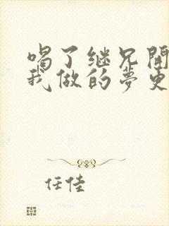 喝了继兄开的药我做的梦更精彩了