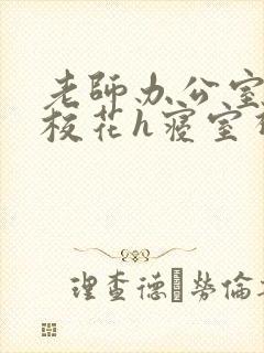 老师办公室狂肉校花h寝室视频