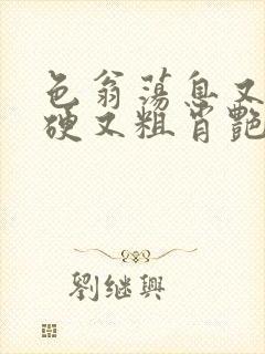 色翁荡息又大又硬又粗肖艳