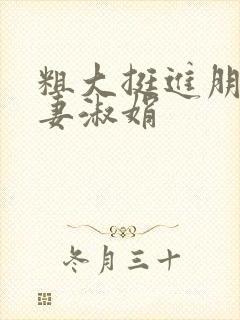 粗大挺进朋友人妻淑娟