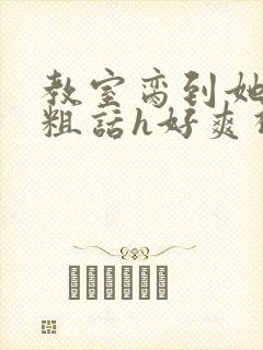 教室脔到她哭h粗话h好爽视频