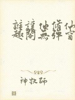 谁让他修仙的笔趣阁无弹窗