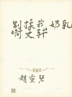 别揉我奶乳嗯～啊文轩