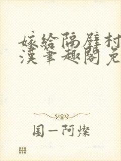 嫁给隔壁村的糙汉笔趣阁免费阅读