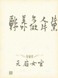 欧美多人片高潮野外做片黑人