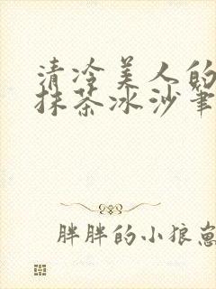清冷美人的神奇抹茶冰沙笔趣阁