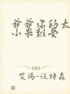 爷爷你的太大了小米难受