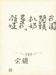 领导扒开我奶罩吸我奶头图片