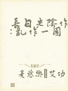 长日光阴作者 : 乱作一团