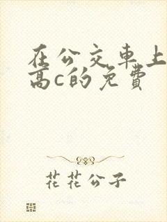 在公交车上弄到高c的免费