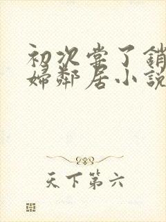 初次尝了销魂少妇邻居小说