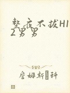 整夜不拔H1V2男男