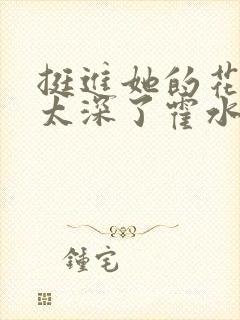 挺进她的花苞啊太深了霍水视频