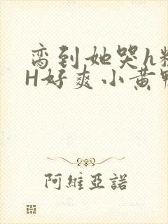 脔到她哭h粗话H好爽小黄鸭视频