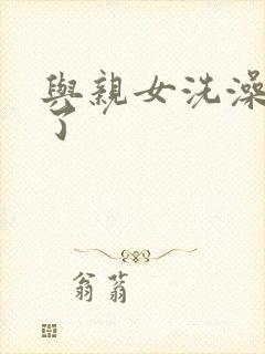 与亲女洗澡时伦了