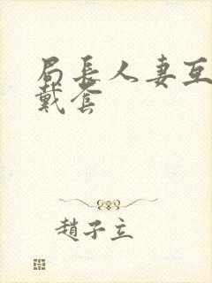 局长人妻互换不戴套