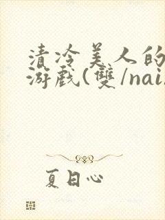 清冷美人的神奇游戏(双/nai)抹茶冰沙