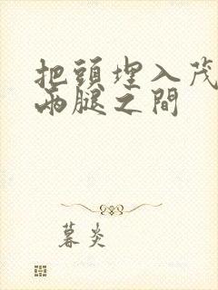 把头埋入茂密的两腿之间