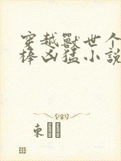 穿越兽世个个巨棒凶猛小说